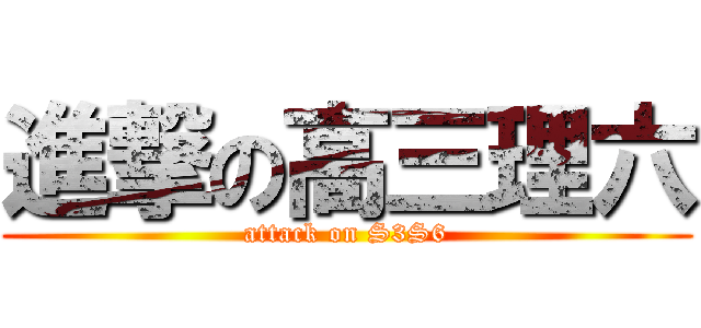 進撃の高三理六 (attack on S3S6)