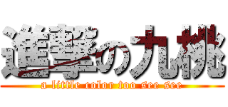 進撃の九桃 (a little color too see see)