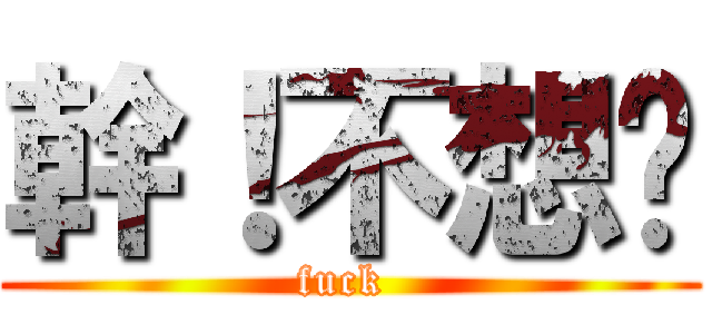 幹！不想說 (fuck )