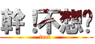 幹！不想說 (fuck )