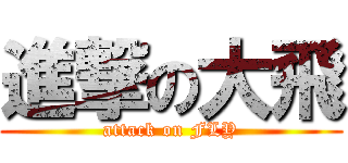 進撃の大飛 (attack on FLY)