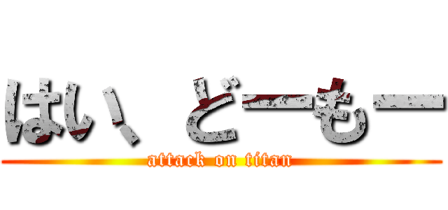 はい、どーもー (attack on titan)