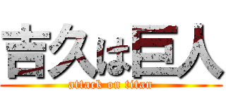 吉久は巨人 (attack on titan)