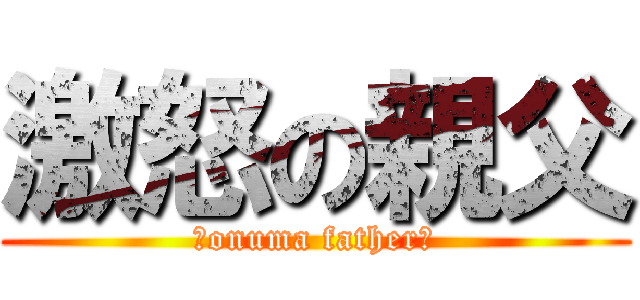 激怒の親父 (〜onuma father〜)