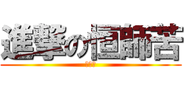 進撃の恒師苦 (恒師苦)