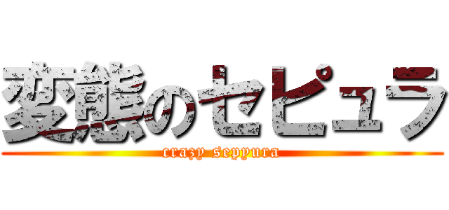 変態のセピュラ (crazy sepyura)