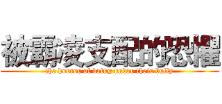 被霸凌支配的恐懼 (the horror of being under their bully)