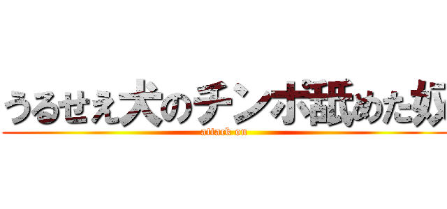 うるせえ犬のチンポ舐めた奴 (attack on )