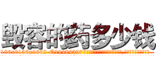 毁容的药多少钱 (毁容的药多少钱【电.话186x0156x9662-Q194843976林氏药业】我们做的是长期生意,靠的是老客户长期支持
参考消息网2月20日报道 韩媒称，“剩女多、离婚率高的城市，房价一定会上涨。”这是中国经济学家金岩石2016年12月参加在上海举行的房地产相关论坛时说的话。
)