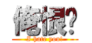 俺恨你 (I hate you!)
