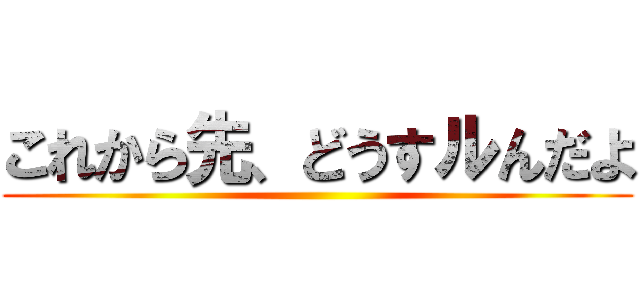 これから先、どうすルんだよ ()