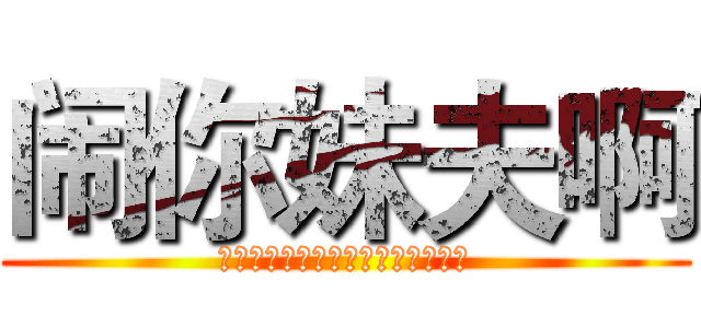 闹你妹夫啊 (你丫想死啊有你一个人闹不就行了吗)
