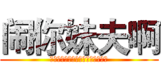 闹你妹夫啊 (你丫想死啊有你一个人闹不就行了吗)