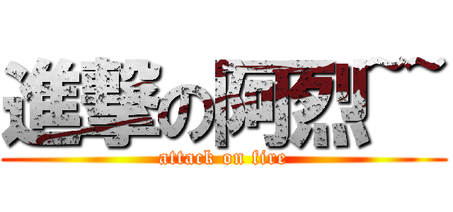 進撃の阿烈~~ (attack on fire)