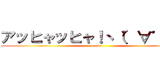 アッヒャッヒャ！ヽ（゜∀゜）ノ (oppai)