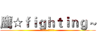 鹰☆ｆｉｇｈｔｉｎｇ ~ (鹰击长空-永远精英！)