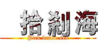    拾 剎 海 (Pick brake sea)