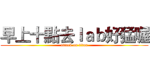 早上十點去ｌａｂ好猛喔 (attack on titan)