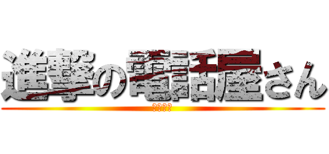 進撃の電話屋さん (断線上等)