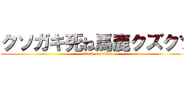 クソガキ死ね馬鹿クズクソ (attack on titan)