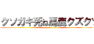 クソガキ死ね馬鹿クズクソ (attack on titan)