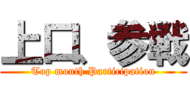 上口、参戦 (Top mouth Participation)
