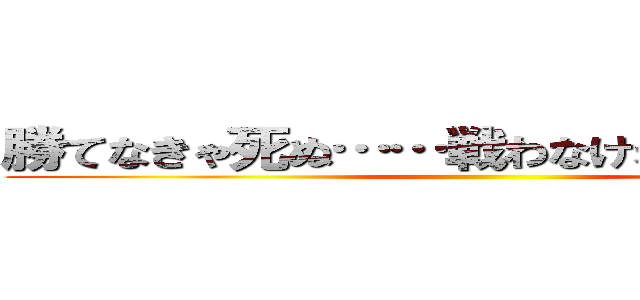 勝てなきゃ死ぬ……戦わなければ勝てない… ()