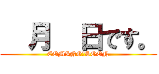   月  日です。 (COMING　SOON)