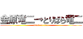 金原竜二→とりばら竜二 (attack on titan)