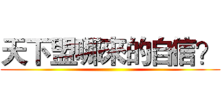 天下盟哪來的自信？ ()