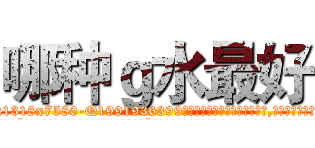 哪种ｇ水最好 (哪种g水最好【电.话156x1318x7580-Q1991936399鑫宏药业】我们做的是长期生意,靠的是老客户长期支持
参考消息网2月20日报道 韩媒称，“剩女多、离婚率高的城市，房价一定会上涨。”这是中国经济学家金岩石2016年12月参加在上海举行的房地产相关论坛时说的话。
)