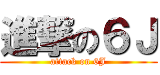 進撃の６Ｊ (attack on 6J)