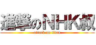 進撃のＮＨＫ叔 (attack on titan)