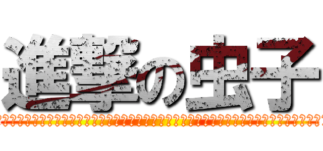 進撃の虫子 (??????????????????????????????????????????????)