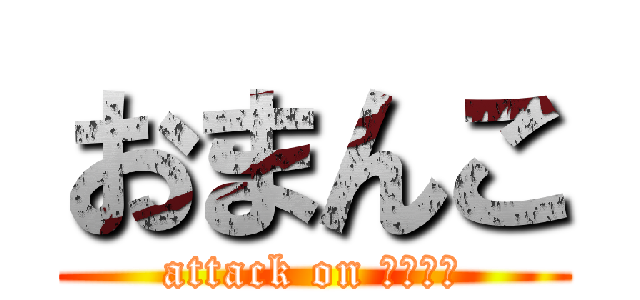 おまんこ (attack on おまんこ)