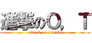 進撃のＯ，Ｔ (attack on sasaki)
