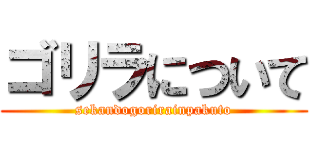 ゴリラについて (sekandogorirainpakuto)