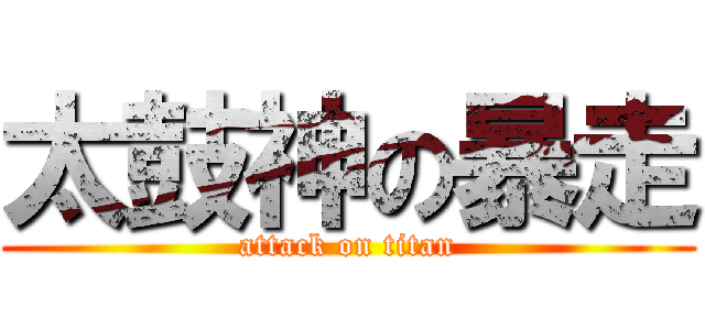 太鼓神の暴走 (attack on titan)