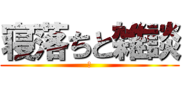 寝落ちと雑談 (ね)