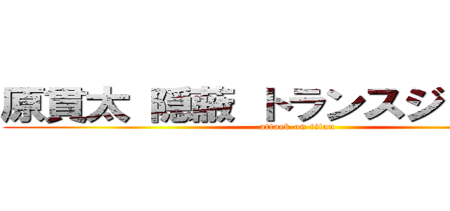 原貫太 隠蔽 トランスジェンダー (attack on titan)