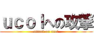 ｕｃｏｌへの攻撃 (attack on ucol)