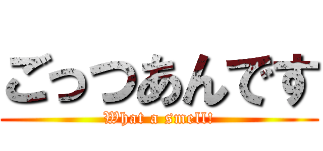 ごっつあんです (What a smell!)