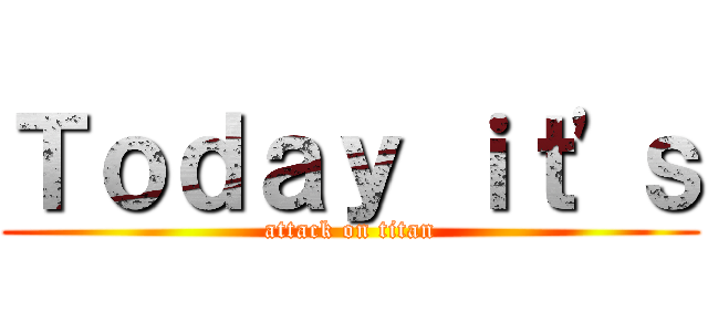 Ｔｏｄａｙ ｉｔ'ｓ (attack on titan)