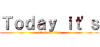 Ｔｏｄａｙ ｉｔ'ｓ (attack on titan)