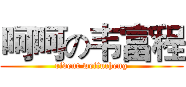 呵呵の韦富程 (rident weifucheng)