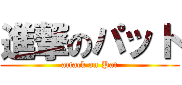 進撃のパット (attack on Pat)