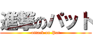 進撃のパット (attack on Pat)