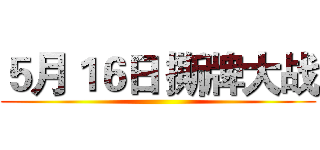 ５月１６日 撕牌大战 ()