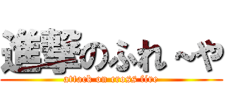 進撃のふれ～や (attack on cross fire)