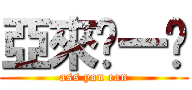 亞來啦一卡 (ass you can)
